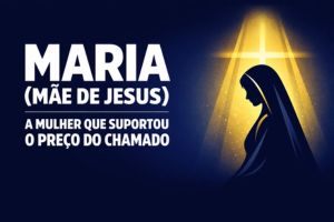 Maria (Mãe de Jesus) – A Mulher que Suportou o Preço do Chamado – Lucas 1:26-38 | Lucas 2:25-35 | João 19:25-27