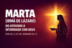 Marta (Irmã de Lázaro) – Do Ativismo à Intimidade com Deus – Lucas 10:38-42 | João 11:20-27 | João 12:1-3