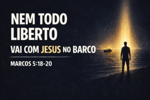 NEM TODO LIBERTO VAI COM JESUS NO BARCO – Marcos 5:18-20