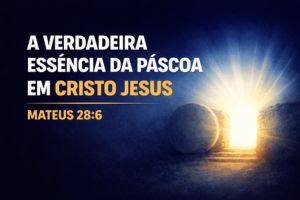 A Verdadeira Essência Da Páscoa Em Cristo Jesus – Mateus 28:6