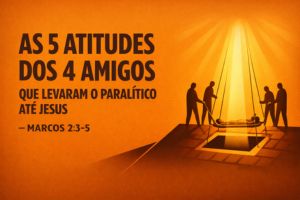 As 5 Atitudes Dos 4 Amigos Que Levaram o Paralítico Até Jesus – Marcos 2:3-5