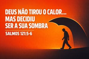 Deus Não Tirou O Calor… Mas Decidiu Ser A Sua Sombra – Salmos 121:5-6