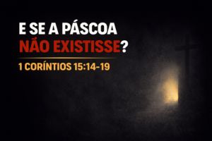 E Se A Páscoa Não Existisse? – 1 Coríntios 15:14-19