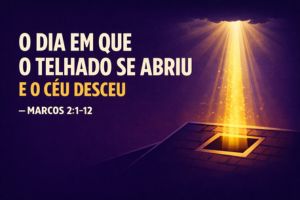 O Dia Em Que O Telhado Se Abriu E O Céu Desceu – Marcos 2:1-12