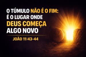 O Túmulo Não é o Fim: É o Lugar Onde Deus Começa Algo Novo – João 11:43-44