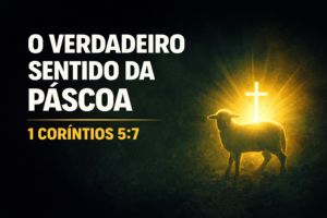 O Verdadeiro Sentido Da Páscoa – 1 Coríntios 5:7