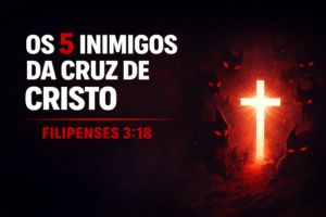 Os 5 Inimigos Da Cruz De Cristo – Filipenses 3:18