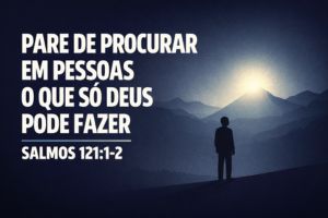 Pare de Procurar em Pessoas o Que Só Deus Pode Fazer – Salmos 121:1-2
