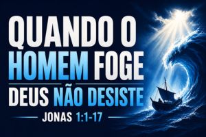 Quando O Homem Foge, Deus Não Desiste – Jonas 1:1-17
