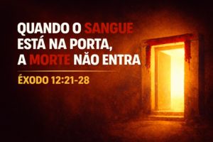 Quando o Sangue Está na Porta, a Morte Não Entra – Êxodo 12:21-28