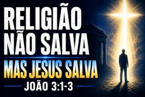 Religião Não Salva, Mas Jesus Salva – João 3:1-3