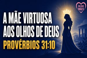 A Mãe Virtuosa aos Olhos de Deus – Provérbios 31:10