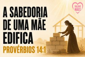 A Sabedoria de uma Mãe Edifica – Provérbios 14:1