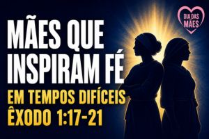 Mães Que Inspiram Fé em Tempos Difíceis – Êxodo 1:17-21
