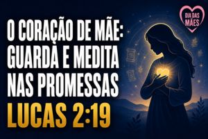 O Coração de Mãe: Que Guarda e Medita nas Promessas – Lucas 2:19