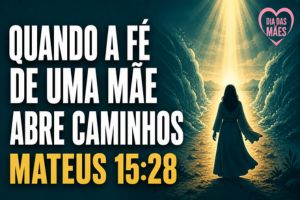 Quando a Fé de Uma Mãe Abre Caminhos – Mateus 15:28