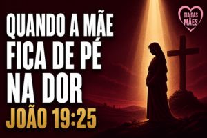 Quando a Mãe Fica de Pé na Dor – João 19:25