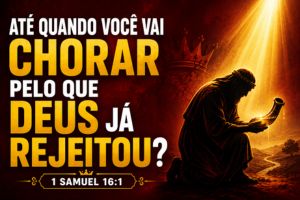 Até Quando Você Vai Chorar Pelo Que Deus Já Rejeitou? – 1 Samuel 16:1