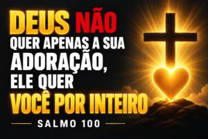 Deus Não Quer Apenas a Sua Adoração, Ele Quer Você Por Inteiro – Salmo 100