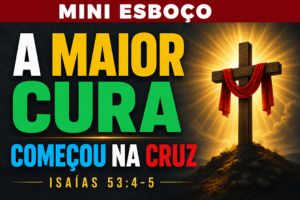 MINI ESBOÇO: A Maior Cura Começou na Cruz – Isaías 53:4-5