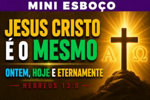 MINI ESBOÇO: Jesus Cristo é o Mesmo Ontem, Hoje e Eternamente – Hebreus 13:8