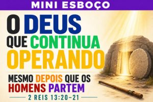 MINI ESBOÇO: O Deus Que Continua Operando Mesmo Depois Que os Homens Partem – 2 Reis 13:20-21