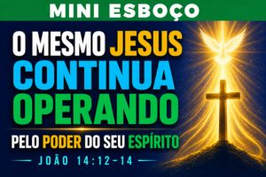 MINI ESBOÇO: O Mesmo Jesus Continua Operando Pelo Poder do Seu Espírito – João 14:12-14