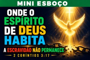 MINI ESBOÇO: Onde o Espírito de Deus Habita, a Escravidão Não Permanece – 2 Coríntios 3:17