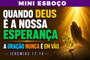 MINI ESBOÇO: Quando Deus é a Nossa Esperança, a Oração Nunca é em Vão – Jeremias 17:14