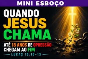 MINI ESBOÇO: Quando Jesus Chama, Até 18 Anos de Opressão Chegam ao Fim – Lucas 13:10-13