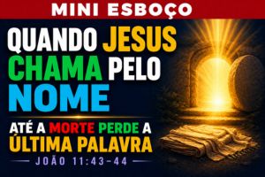MINI ESBOÇO: Quando Jesus Chama Pelo Nome, até a Morte Perde a Última Palavra – João 11:43-44