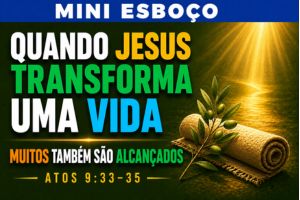 MINI ESBOÇO: Quando Jesus Transforma Uma Vida, Muitos Também São Alcançados – Atos 9:33-35