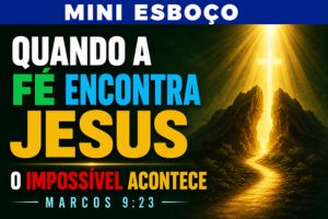 MINI ESBOÇO: Quando a Fé Encontra Jesus, o Impossível Acontece – Marcos 9:23