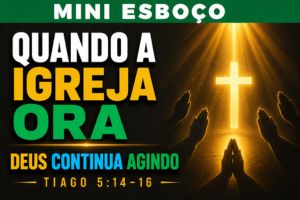 MINI ESBOÇO: Quando a Igreja Ora, Deus Continua Agindo – Tiago 5:14-16