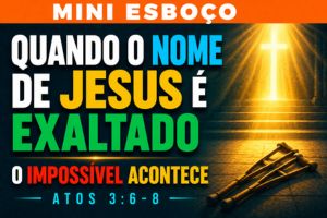 MINI ESBOÇO: Quando o Nome de Jesus é Exaltado, o Impossível Acontece – Atos 3:6-8