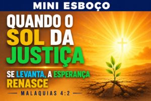 MINI ESBOÇO: Quando o Sol da Justiça Se Levanta, a Esperança Renasce – Malaquias 4:2