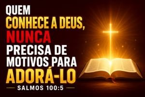Quem Conhece a Deus, Nunca Precisa de Motivos Para Adorá-Lo – Salmos 100:5